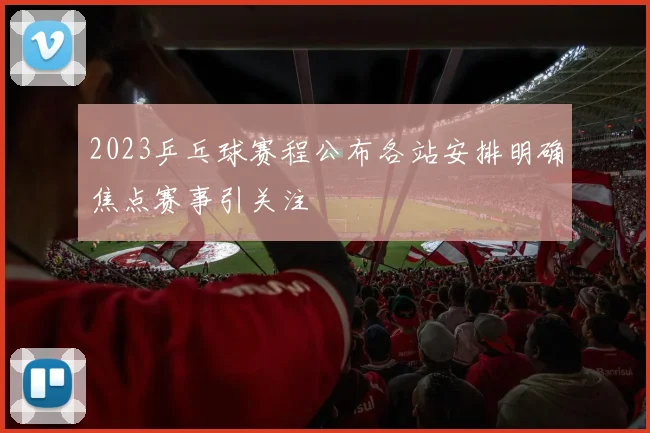 2023乒乓球赛程公布各站安排明确焦点赛事引关注