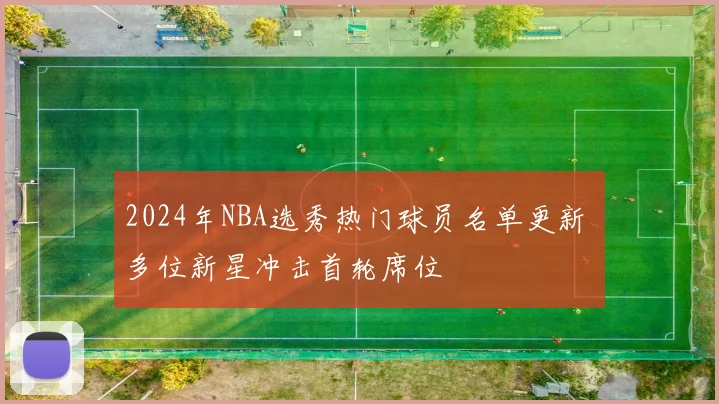 2024年NBA选秀热门球员名单更新 多位新星冲击首轮席位