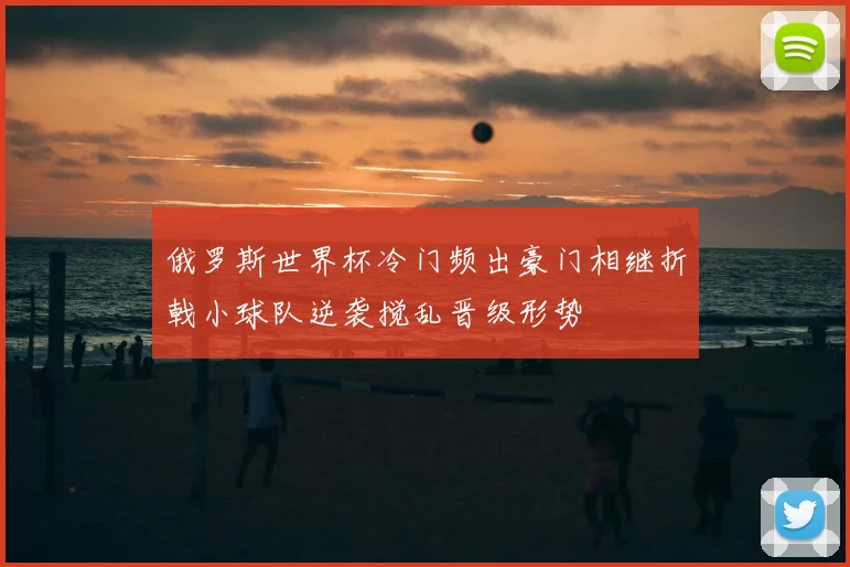 俄罗斯世界杯冷门频出豪门相继折戟小球队逆袭搅乱晋级形势