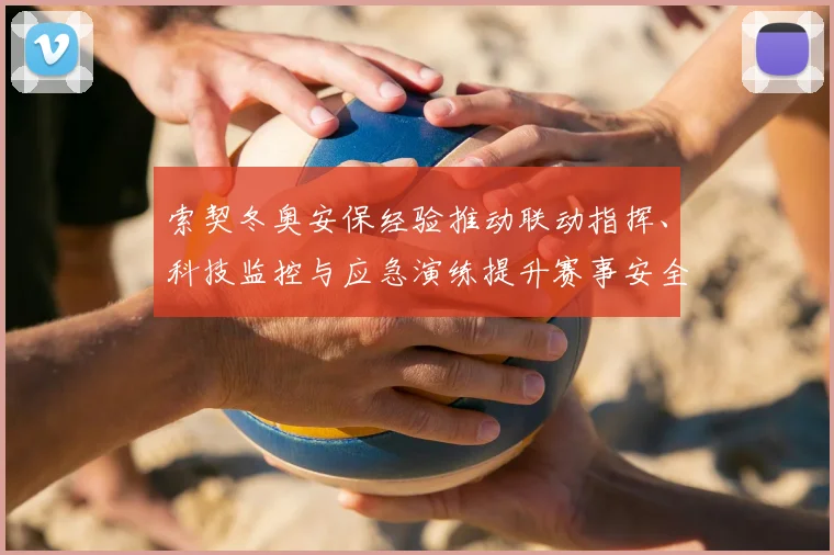 索契冬奥安保经验推动联动指挥、科技监控与应急演练提升赛事安全保障