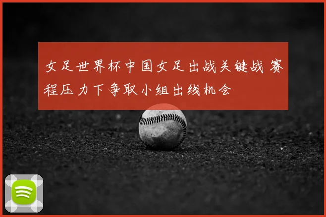 女足世界杯中国女足出战关键战 赛程压力下争取小组出线机会