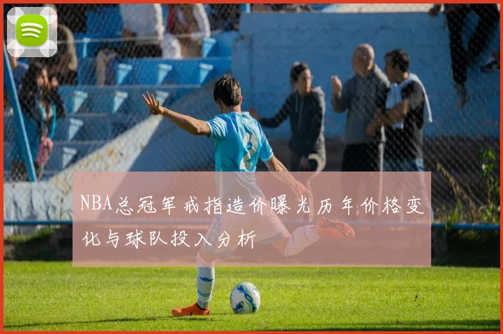 NBA总冠军戒指造价曝光历年价格变化与球队投入分析