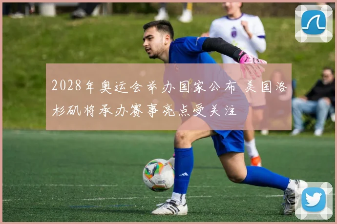 2028年奥运会举办国家公布 美国洛杉矶将承办赛事亮点受关注