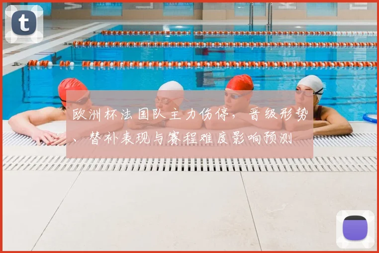欧洲杯法国队主力伤停,晋级形势、替补表现与赛程难度影响预测