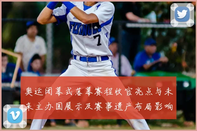 奥运闭幕式落幕赛程收官亮点与未来主办国展示及赛事遗产布局影响