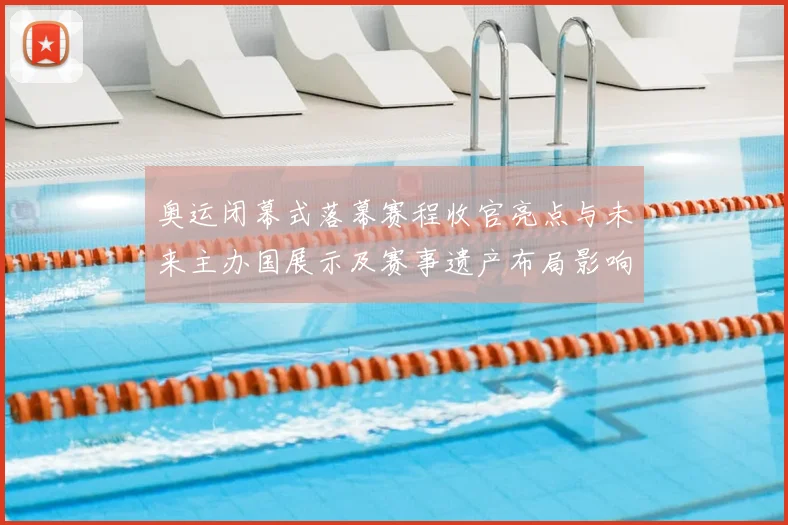 奥运闭幕式落幕赛程收官亮点与未来主办国展示及赛事遗产布局影响