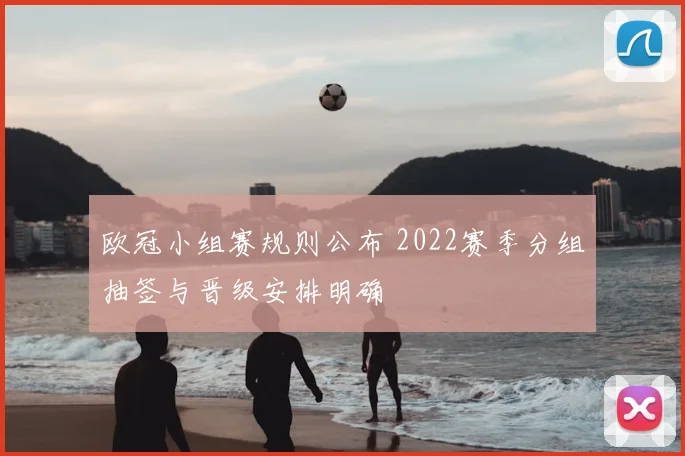 欧冠小组赛规则公布 2022赛季分组抽签与晋级安排明确