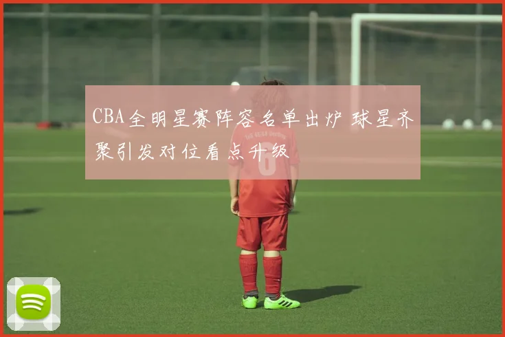 CBA全明星赛阵容名单出炉 球星齐聚引发对位看点升级