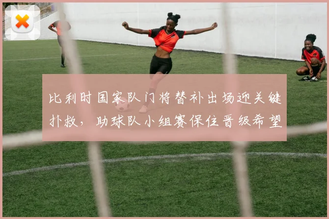 比利时国家队门将替补出场迎关键扑救，助球队小组赛保住晋级希望