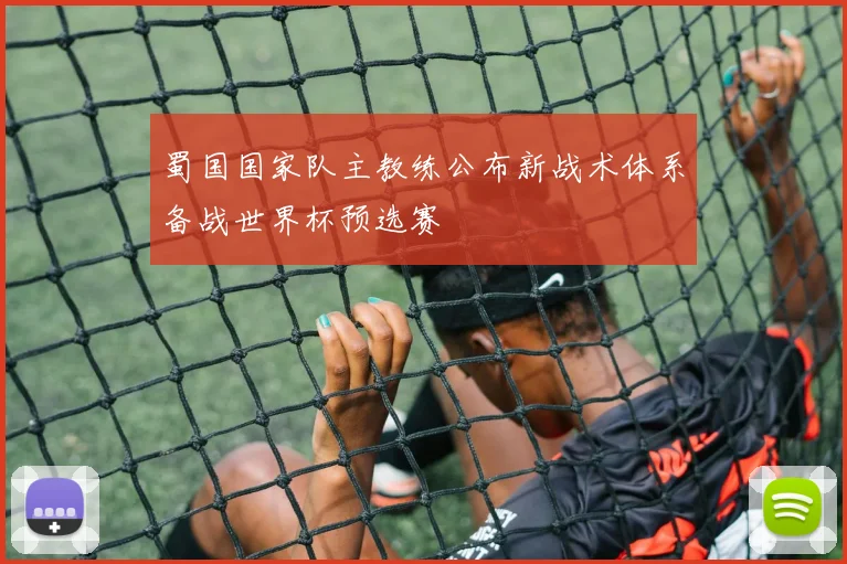 蜀国国家队主教练公布新战术体系备战世界杯预选赛