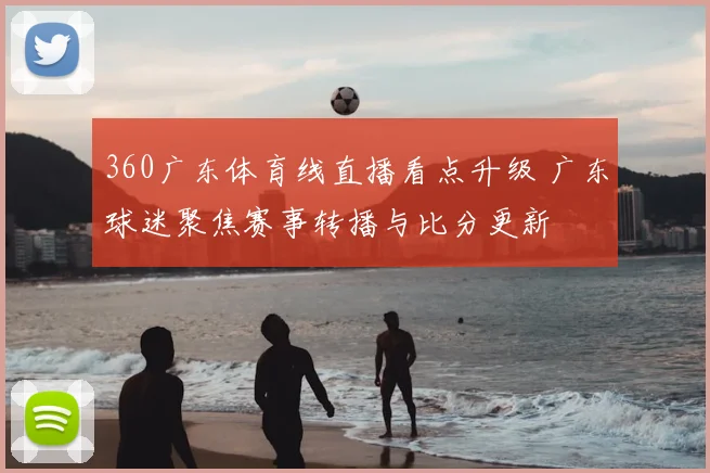 360广东体育线直播看点升级 广东球迷聚焦赛事转播与比分更新