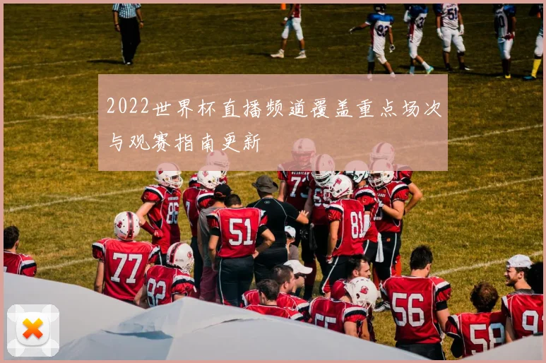 2022世界杯直播频道覆盖重点场次与观赛指南更新