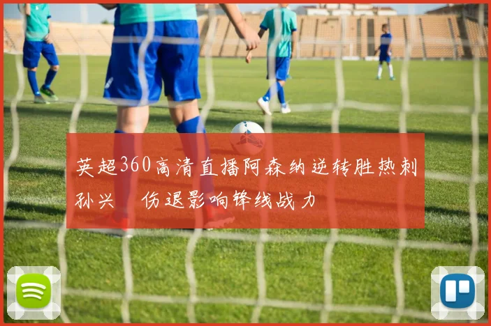 英超360高清直播阿森纳逆转胜热刺孙兴慜伤退影响锋线战力