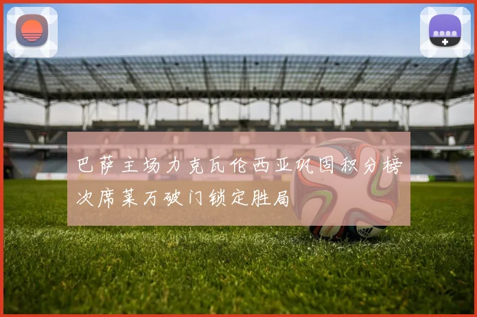 巴萨主场力克瓦伦西亚巩固积分榜次席莱万破门锁定胜局