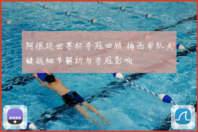 阿根廷世界杯夺冠回顾 梅西率队关键战细节解析与夺冠影响