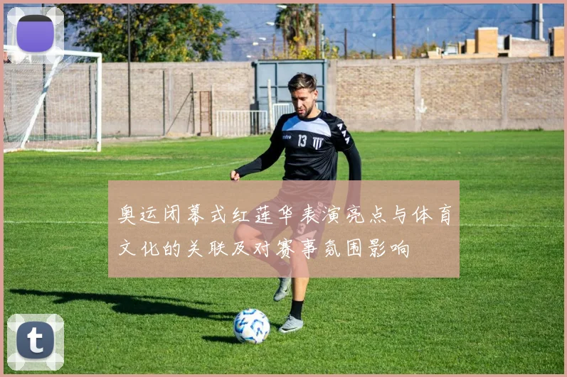 奥运闭幕式红莲华表演亮点与体育文化的关联及对赛事氛围影响