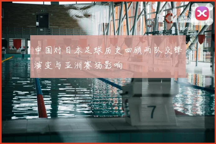 中国对日本足球历史回顾两队交锋演变与亚洲赛场影响