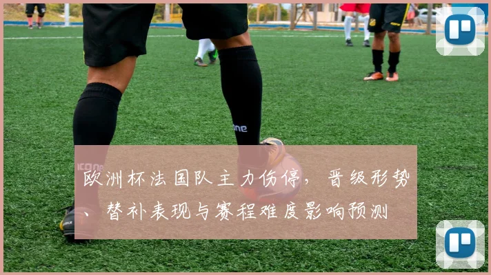 欧洲杯法国队主力伤停,晋级形势、替补表现与赛程难度影响预测