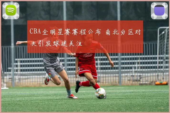 CBA全明星赛赛程公布 南北分区对决引发球迷关注