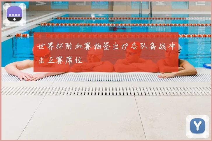 世界杯附加赛抽签出炉各队备战冲击正赛席位