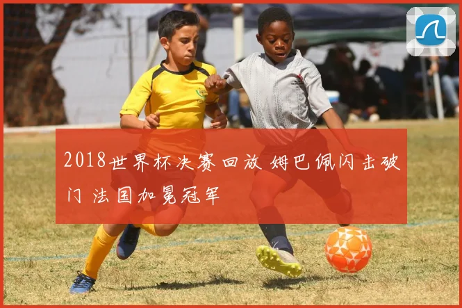 2018世界杯决赛回放 姆巴佩闪击破门 法国加冕冠军