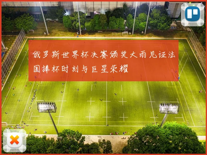 俄罗斯世界杯决赛颁奖大雨见证法国捧杯时刻与巨星荣耀